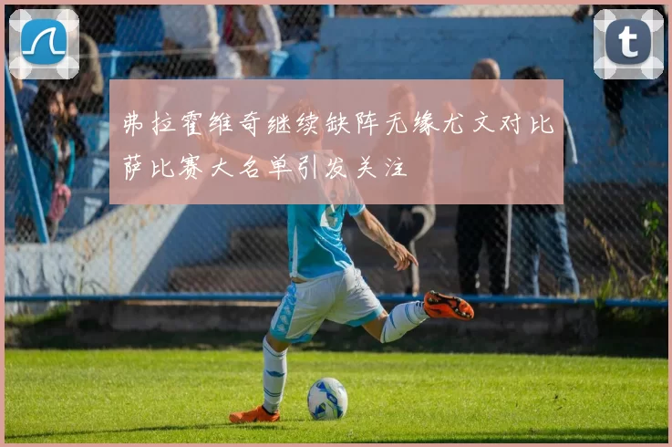 弗拉霍维奇继续缺阵无缘尤文对比萨比赛大名单引发关注