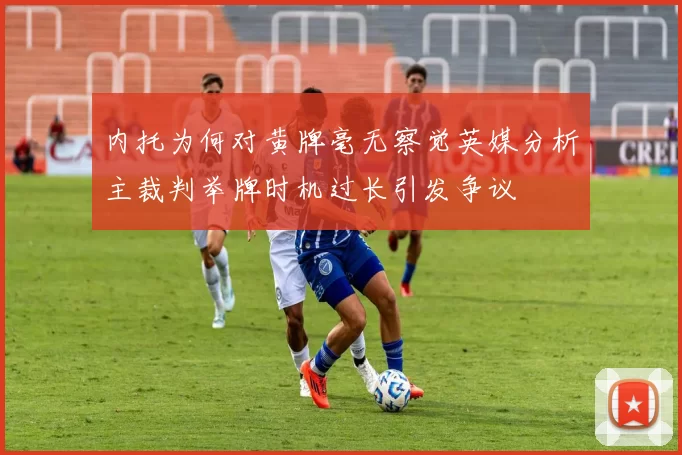 内托为何对黄牌毫无察觉英媒分析主裁判举牌时机过长引发争议
