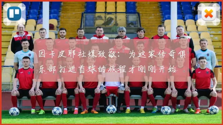 因卡皮耶社媒致敬：为这家传奇俱乐部打进首球的旅程才刚刚开始
