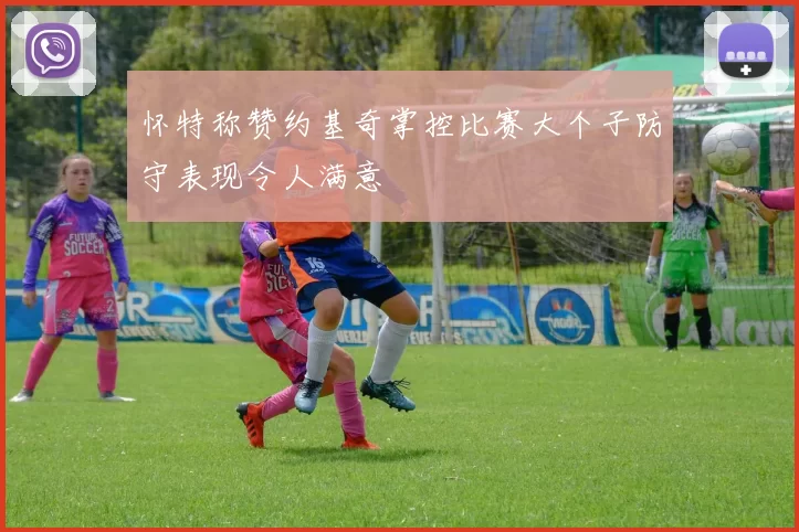 怀特称赞约基奇掌控比赛大个子防守表现令人满意