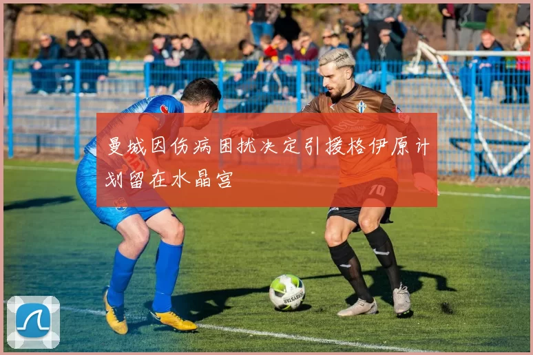 曼城因伤病困扰决定引援格伊原计划留在水晶宫