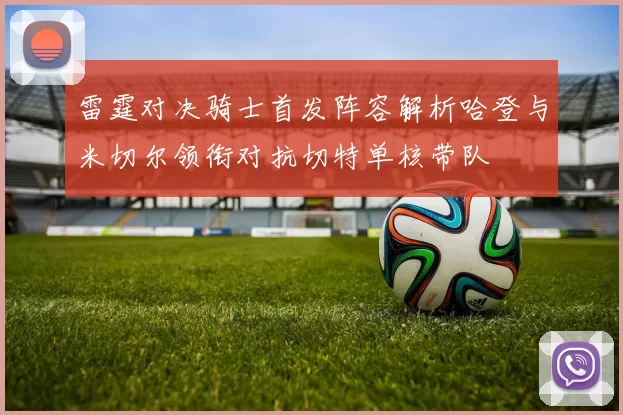 雷霆对决骑士首发阵容解析哈登与米切尔领衔对抗切特单核带队