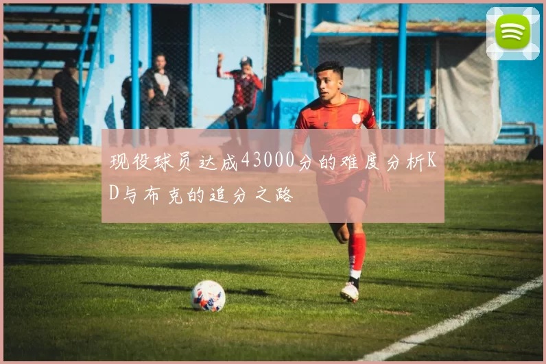 现役球员达成43000分的难度分析KD与布克的追分之路