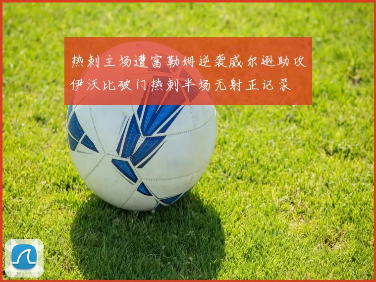 热刺主场遭富勒姆逆袭威尔逊助攻伊沃比破门热刺半场无射正记录