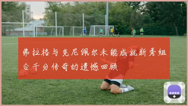 弗拉格与克尼佩尔未能成就新秀组合千分传奇的遗憾回顾