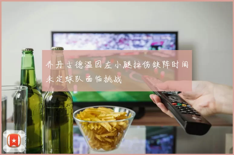 乔丹古德温因左小腿拉伤缺阵时间未定球队面临挑战