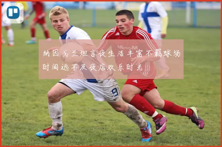 纳因戈兰坦言夜生活丰富不羁球场时间远不及夜店欢乐时光