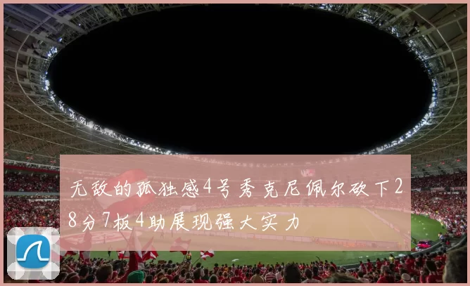 无敌的孤独感4号秀克尼佩尔砍下28分7板4助展现强大实力