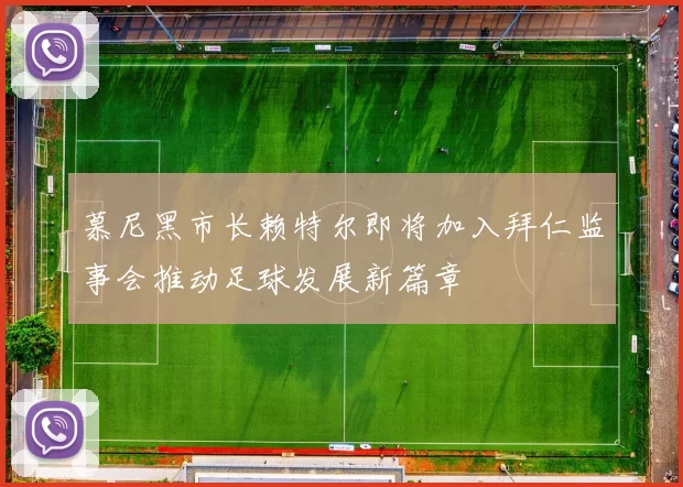 慕尼黑市长赖特尔即将加入拜仁监事会推动足球发展新篇章