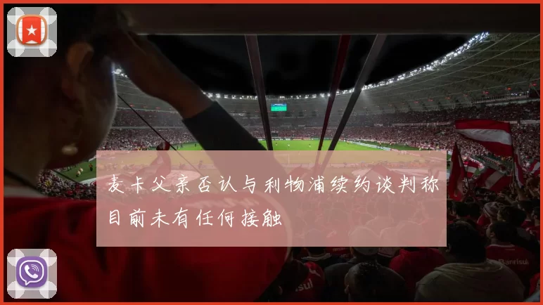 麦卡父亲否认与利物浦续约谈判称目前未有任何接触