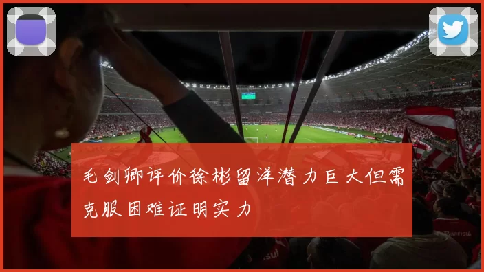 毛剑卿评价徐彬留洋潜力巨大但需克服困难证明实力