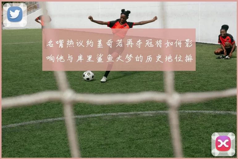 名嘴热议约基奇若再夺冠将如何影响他与库里鲨鱼大梦的历史地位排名
