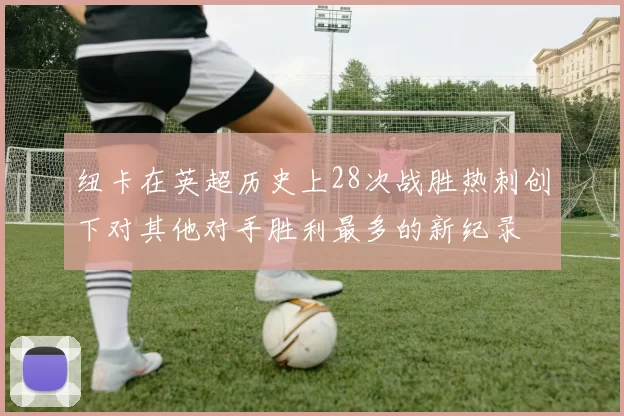 纽卡在英超历史上28次战胜热刺创下对其他对手胜利最多的新纪录