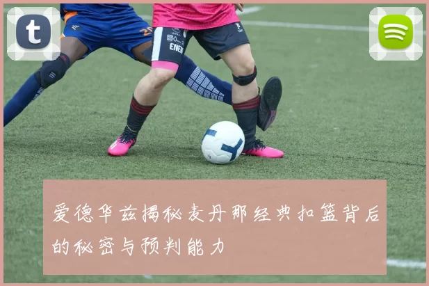 爱德华兹揭秘麦丹那经典扣篮背后的秘密与预判能力