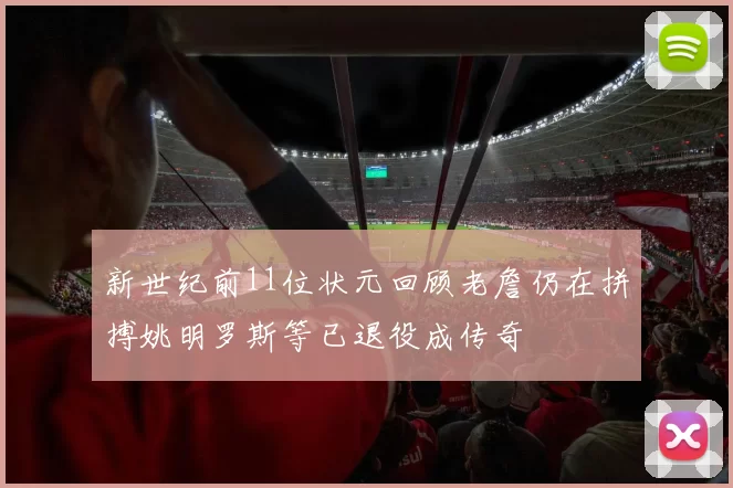新世纪前11位状元回顾老詹仍在拼搏姚明罗斯等已退役成传奇