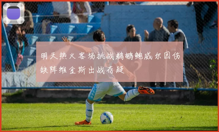 明天热火客场挑战鹈鹕鲍威尔因伤缺阵维金斯出战存疑